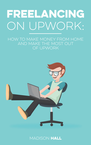 Read Online Freelancing on Upwork: How to Make Money from Home and Make the Most out of Upwork - Madison Hall | PDF