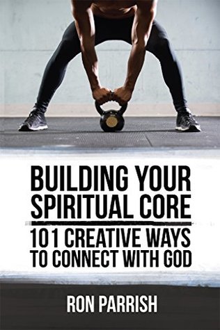 Read Building Your Spiritual Core: 101 Creative Ways to Connect with God - Ron Parrish | ePub