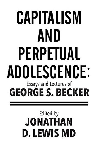 Read Capitalism and Perpetual Adolescence: Essays and Lectures of George S. Becker: Edited by Jonathan D. Lewis MD - George S. Becker file in PDF