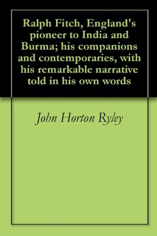 Full Download Ralph Fitch, England's pioneer to India and Burma; his companions and contemporaries, with his remarkable narrative told in his own words - John Horton Ryley | ePub