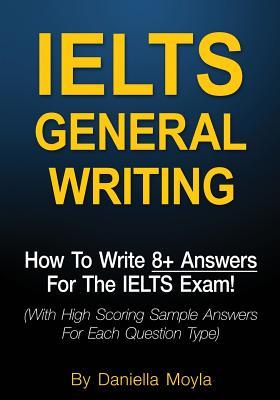 Read Online Ielts General Writing: How to Write 8  Answers for the Ielts Exam! (with High Scoring Sample Answers for Each Question Type) - Daniella Moyla | ePub