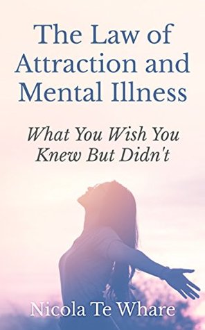 Read The Law of Attraction and Mental Illness: What You Wish You Knew But Didn't - Nicola Te Whare | PDF