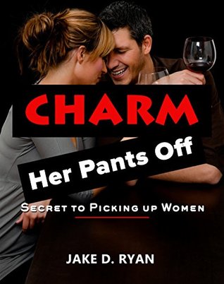 Read Online Charm Her Pants Off: Secret to Picking up Women (Dating for Men Book 1) - Jake D. Ryan | PDF