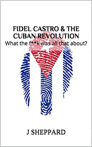 Full Download Fidel Castro & the Cuban Revolution: What the f**k was all that about? - J. Sheppard | PDF