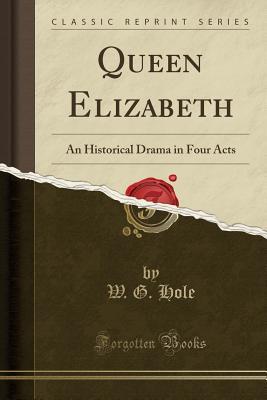 Download Queen Elizabeth: An Historical Drama in Four Acts (Classic Reprint) - W.G. Hole | ePub
