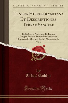 Read Online Itinera Hierosolymitana Et Descriptiones Terrae Sanctae, Vol. 1: Bellis Sacris Anteriora Et Latina Lingua Exarata Sumptibus Societatis Illustrandis Orientis Latini Monumentis (Classic Reprint) - Titus Tobler | PDF
