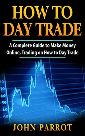 Read Online How to Day Trade: A Complete Guide to Make Money Online, Trading on How to Day Trade (Options Trading Book 1) - John Parrot | ePub