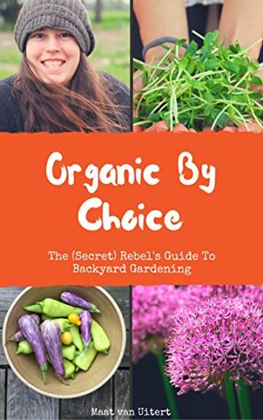 Read Organic By Choice: The (Secret) Rebel's Guide To Backyard Gardening: Grow your own organic food with this gardening guide! - Maat van Uitert file in PDF