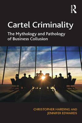 Read Cartel Criminality: The Mythology and Pathology of Business Collusion - Christopher Harding file in PDF