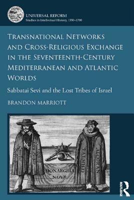 Read Online Transnational Networks and Cross-Religious Exchange in the Seventeenth-Century Mediterranean and Atlantic Worlds: Sabbatai Sevi and the Lost Tribes of Israel - Brandon Marriott | PDF