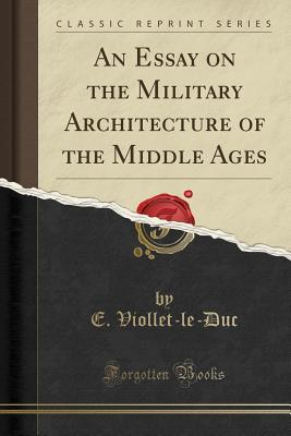 Full Download An Essay on the Military Architecture of the Middle Ages (Classic Reprint) - Eugène-Emmanuel Viollet-le-Duc | ePub