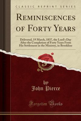 Read Reminiscences of Forty Years: Delivered, 19 March, 1837, the Lord's Day After the Completion of Forty Years from His Settlement in the Ministry, in Brookline (Classic Reprint) - John Pierce file in ePub