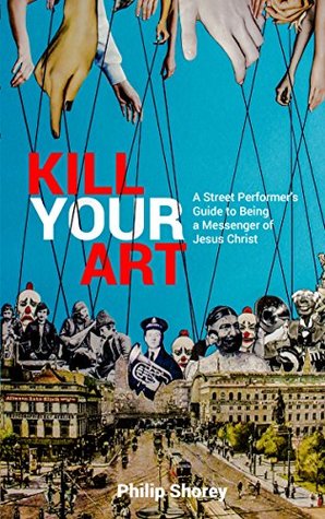 Read Kill Your Art: A Street Performer's Guide to Being a Messenger of Jesus Christ - Philip Shorey file in PDF