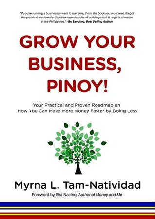 Download Grow Your Business, Pinoy!: Your Practical and Proven Roadmap on How You Can Make More Money Faster by Doing Less - Myrna L. Tam-Natividad | PDF
