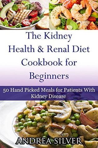 Read Online The Kidney Health and Renal Diet Cookbook for Beginners: 50 Hand Picked Meals for Patients With Kidney Disease (Andrea Silver Kidney Health Diets) - Andrea Silver | ePub