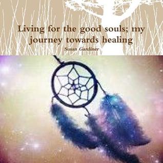 Read Online Living for the good souls; my journey towards healing - Susan Gardiner | ePub