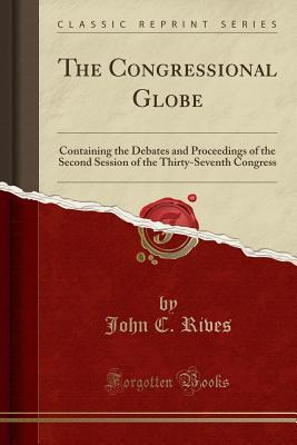 Full Download The Congressional Globe: Containing the Debates and Proceedings of the Second Session of the Thirty-Seventh Congress (Classic Reprint) - John C Rives file in ePub