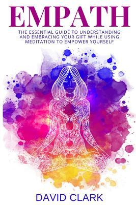 Full Download Empath: The Essential Guide to Understanding and Embracing Your Gift While Using Meditation to Empower Yourself - David Clark | PDF