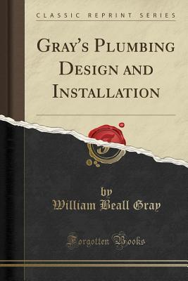 Read Gray's Plumbing Design and Installation (Classic Reprint) - William Beall Gray file in PDF