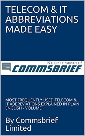 Download TELECOM & IT ABBREVIATIONS MADE EASY: MOST FREQUENTLY USED TELECOM & IT ABBREVIATIONS EXPLAINED IN PLAIN ENGLISH - VOLUME 1 - Commsbrief Limited file in ePub