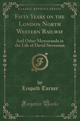Read Online Fifty Years on the London North Western Railway: And Other Memoranda in the Life of David Stevenson (Classic Reprint) - Leopold Turner file in PDF