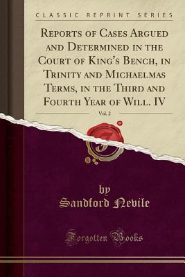 Read Reports of Cases Argued and Determined in the Court of King's Bench, in Trinity and Michaelmas Terms, in the Third and Fourth Year of Will. IV, Vol. 2 (Classic Reprint) - Sandford Nevile file in PDF