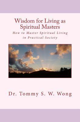 Read Online Wisdom for Living as Spiritual Masters: How to Master Spiritual Living in Practical Society - Dr Tommy S W Wong | ePub