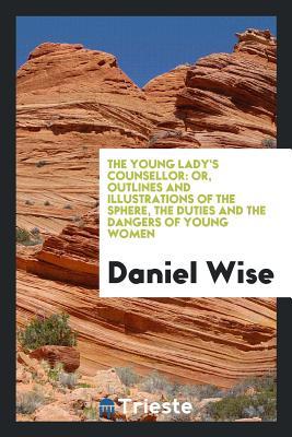 Full Download The Young Lady's Counsellor: Or, Outlines and Illustrations of the Sphere, the Duties and the Dangers of Young Women - Daniel Wise file in PDF