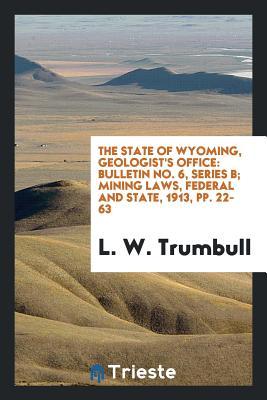 Full Download The State of Wyoming, Geologist's Office: Bulletin No. 6, Series B; Mining Laws, Federal and State, 1913, Pp. 22-63 - L W Trumbull file in ePub
