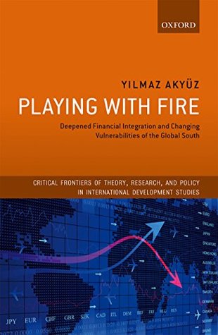 Read Playing with Fire: Deepened Financial Integration and Changing Vulnerabilities of the Global South (Critical Frontiers of Theory, Research, and Policy in International Development Studies) - Yilmaz Akyüz file in PDF