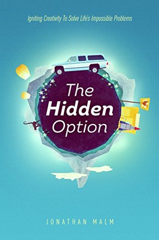 Read Online The Hidden Option: Igniting Creativity to Solve Life's Impossible Problems - Jonathan Malm | PDF