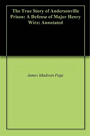 Full Download The True Story of Andersonville Prison: A Defense of Major Henry Wirz: Annotated - James Madison Page file in ePub