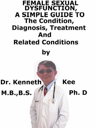 Read Online Female Sexual Dysfunction, A Simple Guide To The Condition, Diagnosis, Treatment And Related Conditions - Kenneth Kee file in PDF
