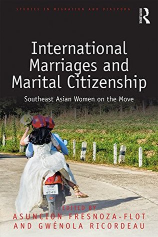 Read Online International Marriages and Marital Citizenship: Southeast Asian Women on the Move (Studies in Migration and Diaspora) - Asuncion Fresnoza-Flot | PDF