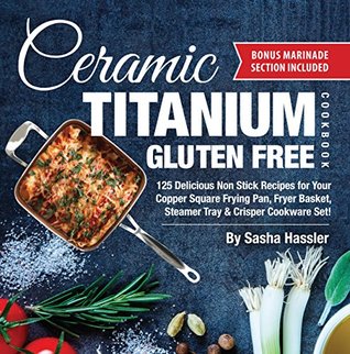 Download Ceramic Titanium Gluten Free Cookbook: 125 Delicious Non Stick Recipes for Your Copper Square Frying Pan, Fryer Basket, Steamer Tray & Crisper Cookware  Recipes for Nutritious Stove Top Cooking) - Sasha Hassler | ePub