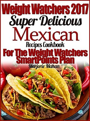 Read Weight Watchers 2017 Super Delicious Mexican Recipes Cookbook For The Weight Watchers SmartPoints Plan - Marjorie Mahan | PDF