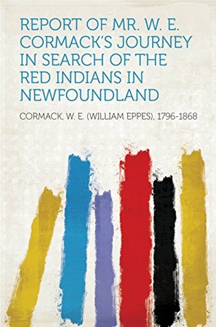 Download Report of Mr. W. E. Cormack's journey in search of the Red Indians in Newfoundland - W. E. (William Epps) Cormack | ePub