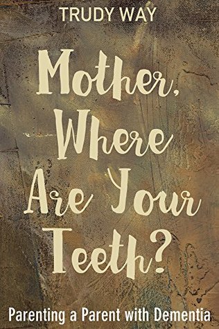 Read Mother, Where Are Your Teeth?: Parenting a Parent with Dementia - Trudy Way file in PDF