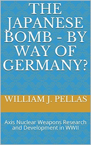 Read Online The Japanese Bomb - By Way of Germany?: Axis Nuclear Weapons Research and Development in WWII - William J. Pellas | PDF