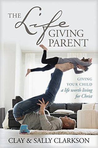 Read Online The Lifegiving Parent: Giving Your Child a Life Worth Living for Christ - Clay Clarkson file in PDF
