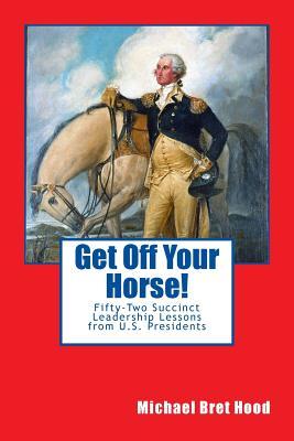 Read Get Off Your Horse!: Fifty-Two Succinct Leadership Lessons from U.S. Presidents - Michael Bret Hood file in PDF