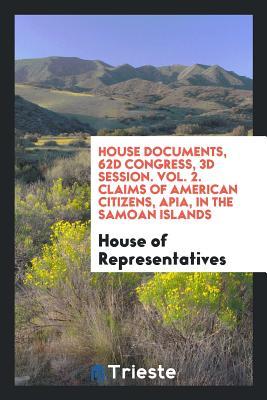 Read Online House Documents, 62d Congress, 3D Session. Vol. 2. Claims of American Citizens, Apia, in the Samoan Islands - U.S. House of Representatives | ePub