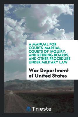 Read A Manual for Courts-Martial, Courts of Inquiry, and Retiring Boards, and Other Procedure Under Military Law - War Department of United States file in ePub