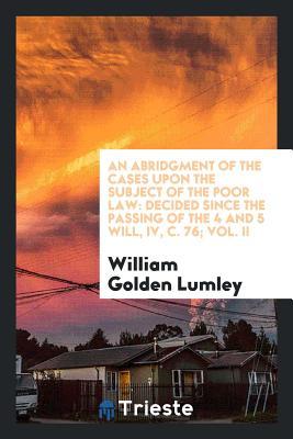 Read Online An Abridgment of the Cases Upon the Subject of the Poor Law: Decided Since the Passing of the 4 and 5 Will, IV, C. 76; Vol. II - William Golden Lumley | PDF