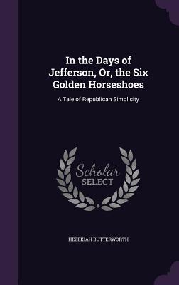 Read Online In the Days of Jefferson, Or, the Six Golden Horseshoes: A Tale of Republican Simplicity - Hezekiah Butterworth | PDF