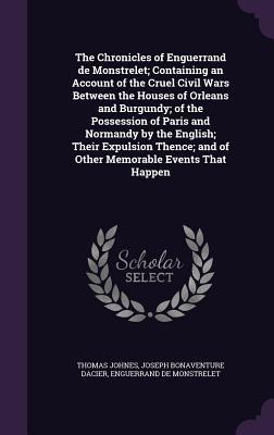 Read The Chronicles of Enguerrand de Monstrelet; Containing an Account of the Cruel Civil Wars Between the Houses of Orleans and Burgundy; Of the Possession of Paris and Normandy by the English; Their Expulsion Thence; And of Other Memorable Events That Happen - Thomas Johnes | PDF