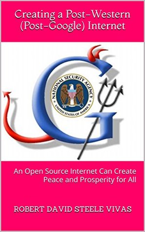 Read Creating a Post-Western (Post-Google) Internet: An Open Source Internet Can Create Peace and Prosperity for All (Trump Revolution Book 22) - Robert David Steele Vivas file in PDF