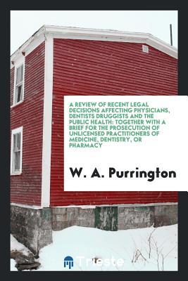 Read A Review of Recent Legal Decisions Affecting Physicians, Dentists Druggists and the Public Health: Together with a Brief for the Prosecution of Unlicensed Practitioners of Medicine, Dentistry, or Pharmacy, with a Paper Upon Manslaughter, Christian Scie - William Archer Purrington file in ePub