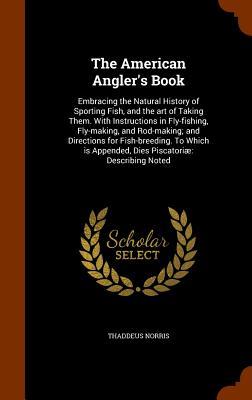 Download The American Angler's Book: Embracing the Natural History of Sporting Fish, and the Art of Taking Them. with Instructions in Fly-Fishing, Fly-Making, and Rod-Making; And Directions for Fish-Breeding. to Which Is Appended, Dies Piscatoriae: Describing N - Thaddeus Norris | PDF