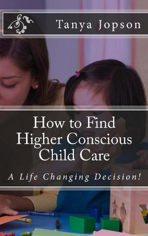 Read How to Find Higher Conscious Child Care: A Life Changing Decision! - Tanya Jopson file in ePub